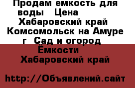 Продам емкость для воды › Цена ­ 7 000 - Хабаровский край, Комсомольск-на-Амуре г. Сад и огород » Ёмкости   . Хабаровский край